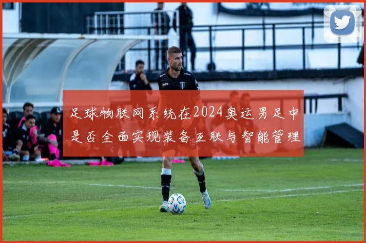 足球物联网系统在2024奥运男足中是否全面实现装备互联与智能管理