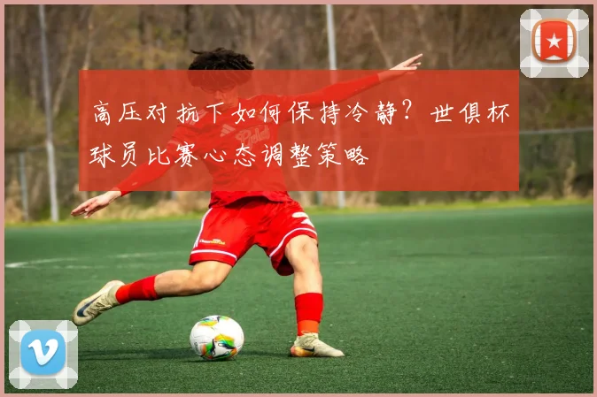 高压对抗下如何保持冷静？世俱杯球员比赛心态调整策略