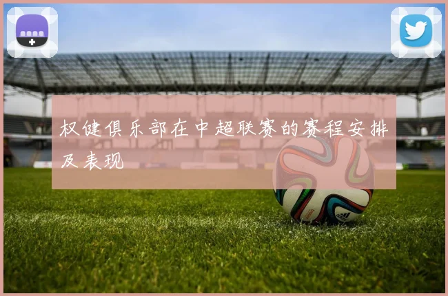 权健俱乐部在中超联赛的赛程安排及表现