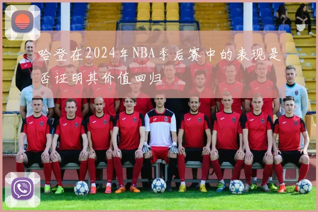 哈登在2024年NBA季后赛中的表现是否证明其价值回归