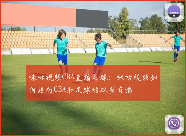 咪咕视频CBA直播足球：咪咕视频如何进行CBA和足球的双重直播