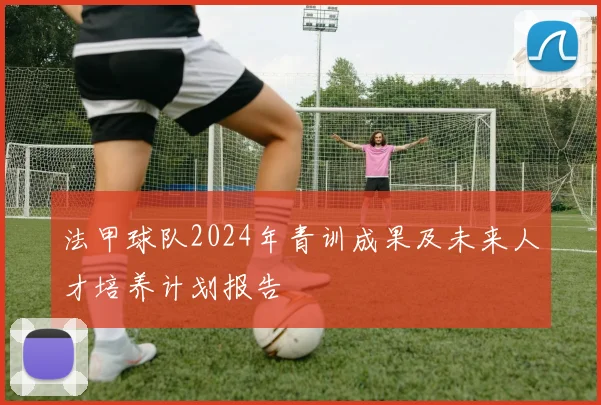 法甲球队2024年青训成果及未来人才培养计划报告