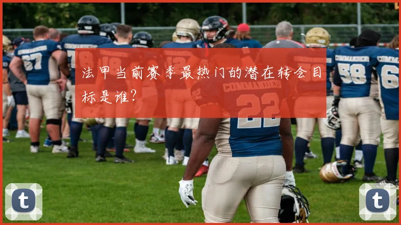 法甲当前赛季最热门的潜在转会目标是谁？