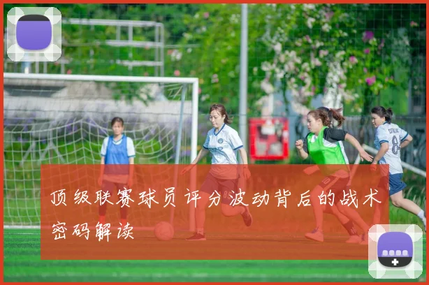 顶级联赛球员评分波动背后的战术密码解读