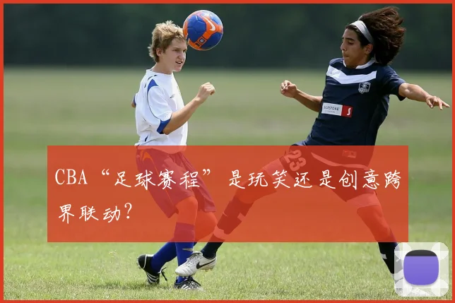 CBA“足球赛程”是玩笑还是创意跨界联动？