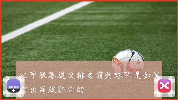 法甲联赛进攻排名前列球队是如何打出高效配合的
