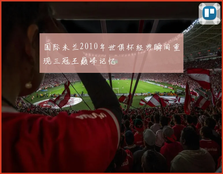 国际米兰2010年世俱杯经典瞬间重现三冠王巅峰记忆