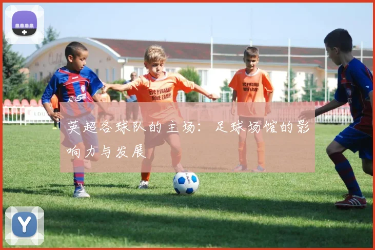 英超各球队的主场：足球场馆的影响力与发展