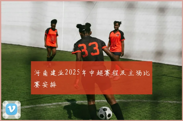 河南建业2025年中超赛程及主场比赛安排