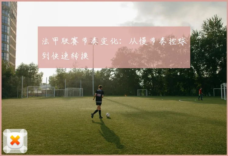 法甲联赛节奏变化：从慢节奏控球到快速转换