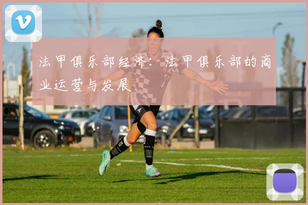 法甲俱乐部经济：法甲俱乐部的商业运营与发展